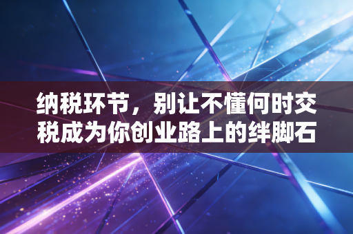 纳税环节,别让不懂何时交税成为你创业路上的绊脚石