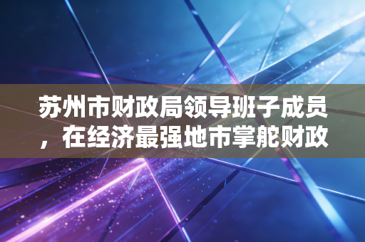 苏州市财政局领导班子成员,在经济最强地市掌舵财政巨轮的账房先生们