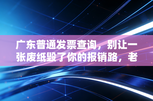 广东普通发票查询,别让一张废纸毁了你的报销路,老会计的避坑指南