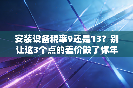 安装设备税率9还是13？别让这3个点的差价毁了你年底的奖金