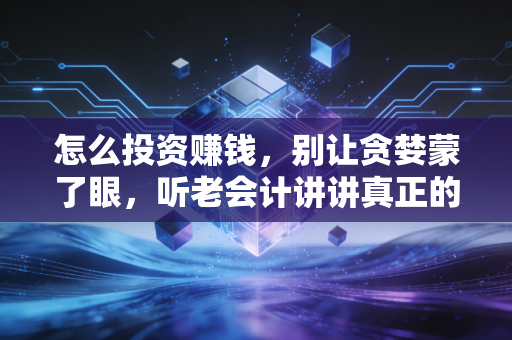 怎么投资赚钱,别让贪婪蒙了眼,听老会计讲讲真正的生财之道