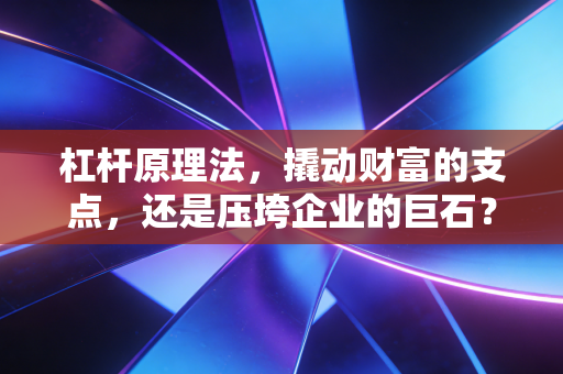 杠杆原理法,撬动财富的支点,还是压垮企业的巨石?