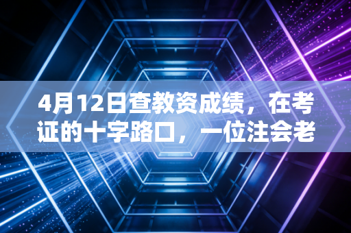 4月12日查教资成绩,在考证的十字路口,一位注会老兵给准教师的肺腑之言