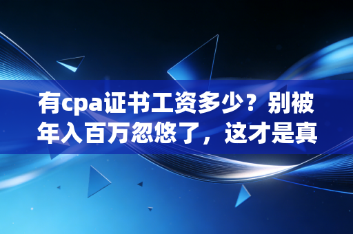 有cpa证书工资多少？别被年入百万忽悠了，这才是真实的职场现状