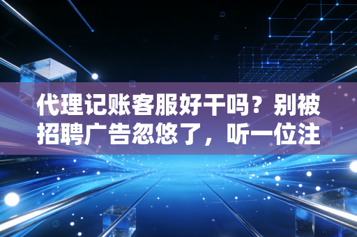 代理记账客服好干吗?别被招聘广告忽悠了,听一位注会行业老兵的大实话