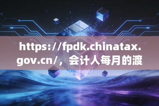 https://fpdk.chinatax.gov.cn/,会计人每月的渡劫现场,聊聊发票勾选认证那些事儿