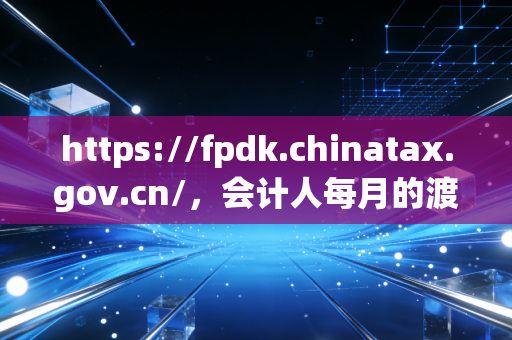 https://fpdk.chinatax.gov.cn/,会计人每月的渡劫现场,聊聊发票勾选认证那些事儿