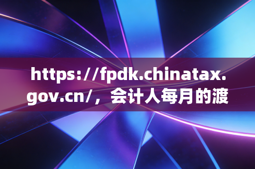 https://fpdk.chinatax.gov.cn/，会计人每月的渡劫现场，聊聊发票勾选认证那些事儿
