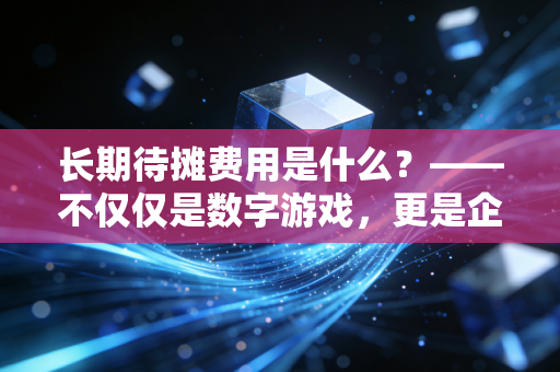 长期待摊费用是什么?——不仅仅是数字游戏,更是企业经营的隐形买单逻辑