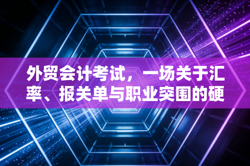 外贸会计考试，一场关于汇率、报关单与职业突围的硬仗