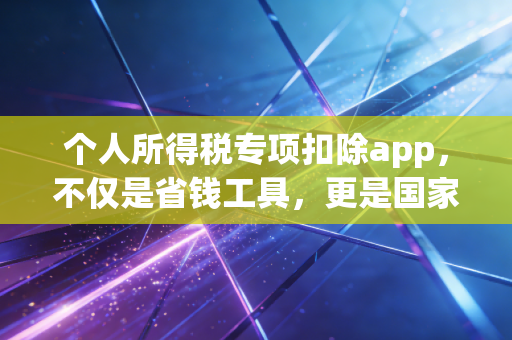 个人所得税专项扣除app,不仅是省钱工具,更是国家给你的隐形红包,但这几个坑千万别踩