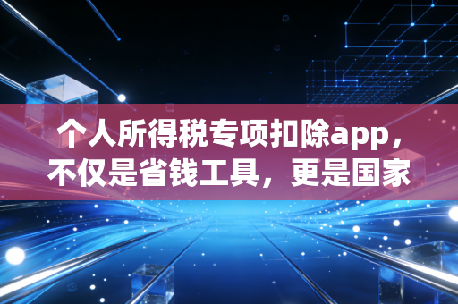 个人所得税专项扣除app,不仅是省钱工具,更是国家给你的隐形红包,但这几个坑千万别踩