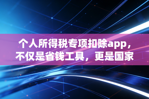 个人所得税专项扣除app，不仅是省钱工具，更是国家给你的隐形红包，但这几个坑千万别踩