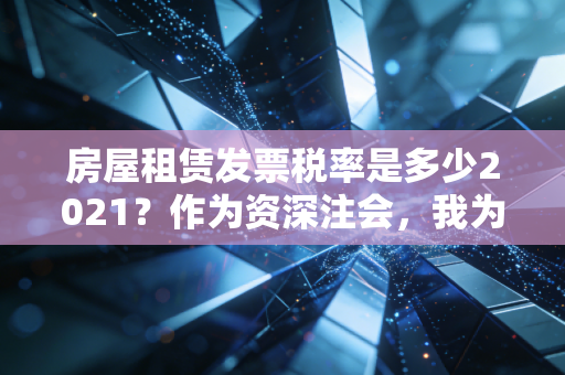 房屋租赁发票税率是多少2021？作为资深注会，我为你拆解租房背后的税经