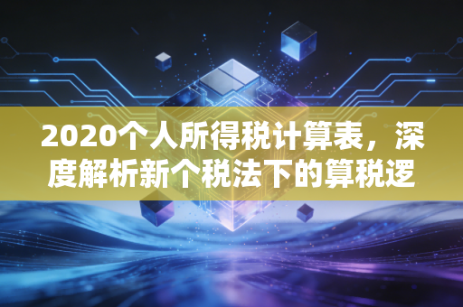 2020个人所得税计算表，深度解析新个税法下的算税逻辑与实战应用
