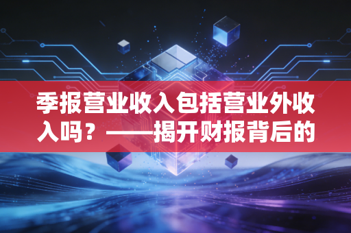季报营业收入包括营业外收入吗？——揭开财报背后的虚胖与实瘦