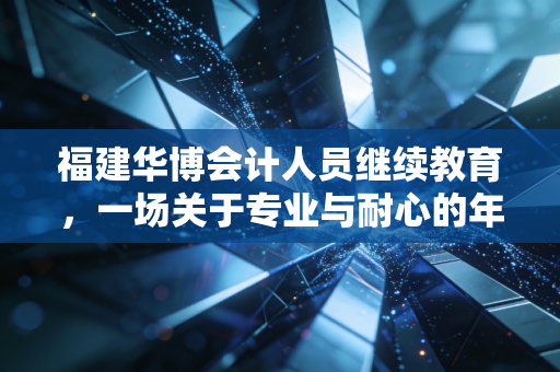 福建华博会计人员继续教育,一场关于专业与耐心的年度必修课