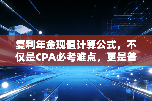 复利年金现值计算公式，不仅是CPA必考难点，更是普通人财富自由的罗盘