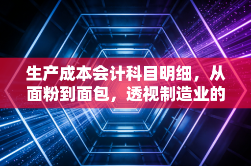 生产成本会计科目明细，从面粉到面包，透视制造业的成本黑洞与利润密码