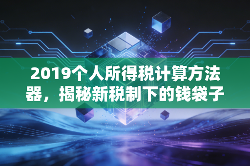 2019个人所得税计算方法器，揭秘新税制下的钱袋子保卫战