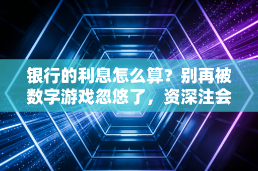 银行的利息怎么算？别再被数字游戏忽悠了，资深注会带你揭开存款与贷款的真相