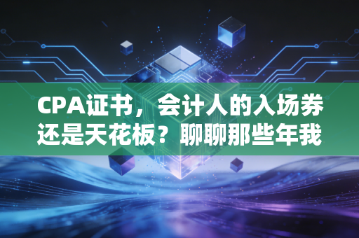 CPA证书，会计人的入场券还是天花板？聊聊那些年我们追过的会计证书