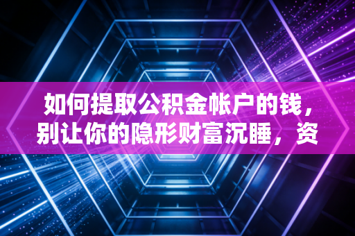 如何提取公积金帐户的钱，别让你的隐形财富沉睡，资深CPA教你盘活这笔钱