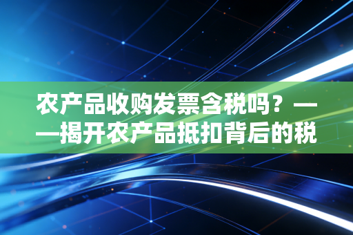 农产品收购发票含税吗？——揭开农产品抵扣背后的税与费迷局