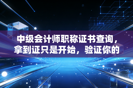 中级会计师职称证书查询，拿到证只是开始，验证你的职场通行证