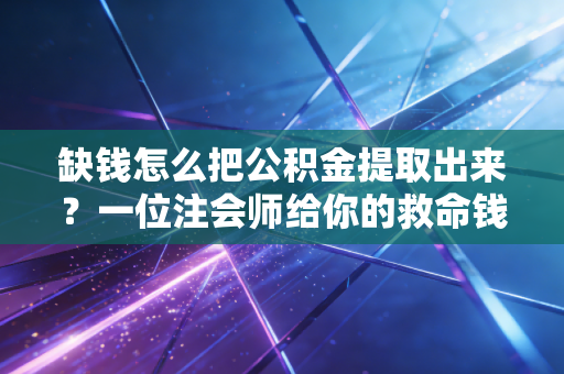 缺钱怎么把公积金提取出来？一位注会师给你的救命钱操作指南与避坑建议