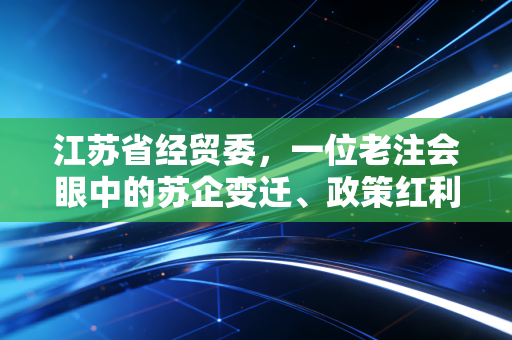 江苏省经贸委，一位老注会眼中的苏企变迁、政策红利与合规博弈