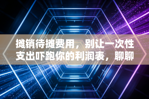 摊销待摊费用，别让一次性支出吓跑你的利润表，聊聊权责发生制下的时间魔法