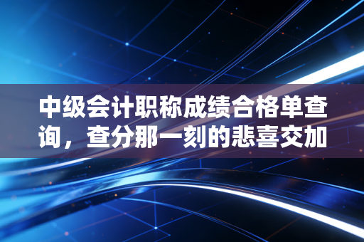 中级会计职称成绩合格单查询，查分那一刻的悲喜交加与职业进阶