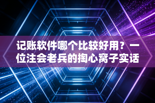 记账软件哪个比较好用？一位注会老兵的掏心窝子实话