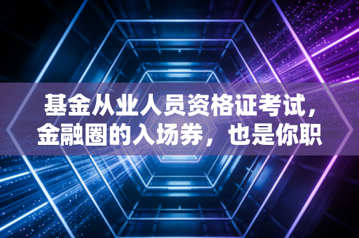 基金从业人员资格证考试,金融圈的入场券,也是你职业生涯的第一块试金石