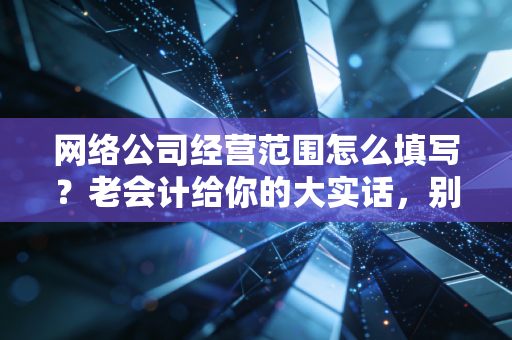 网络公司经营范围怎么填写?老会计给你的大实话,别瞎抄,小心被税局盯上