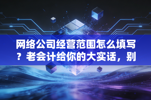 网络公司经营范围怎么填写？老会计给你的大实话，别瞎抄，小心被税局盯上