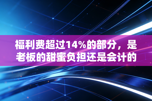 福利费超过14%的部分,是老板的甜蜜负担还是会计的年终噩梦?