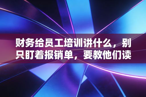 财务给员工培训讲什么，别只盯着报销单，要教他们读懂公司的生命线