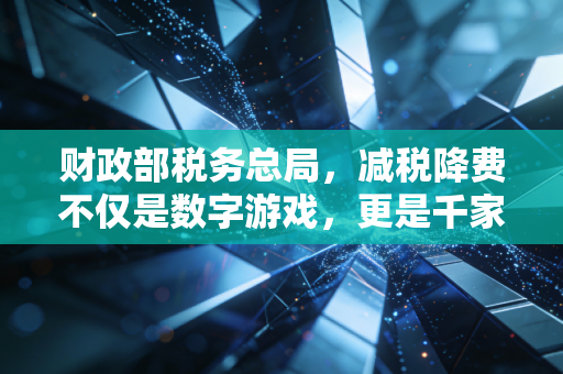 财政部税务总局,减税降费不仅是数字游戏,更是千家万户的柴米油盐