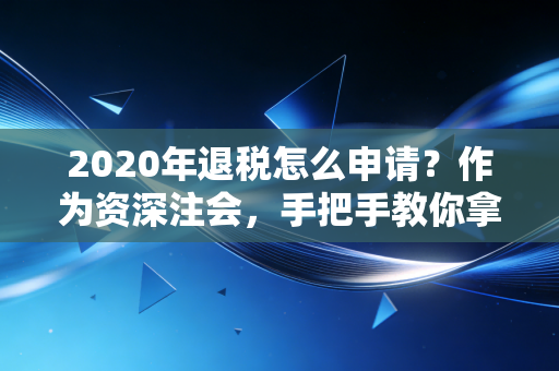 2020年退税怎么申请?作为资深注会,手把手教你拿回这笔意外之财