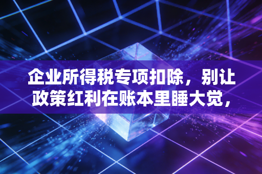 企业所得税专项扣除,别让政策红利在账本里睡大觉,聊聊那些真金白银的省钱门道