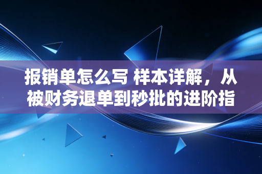报销单怎么写 样本详解，从被财务退单到秒批的进阶指南