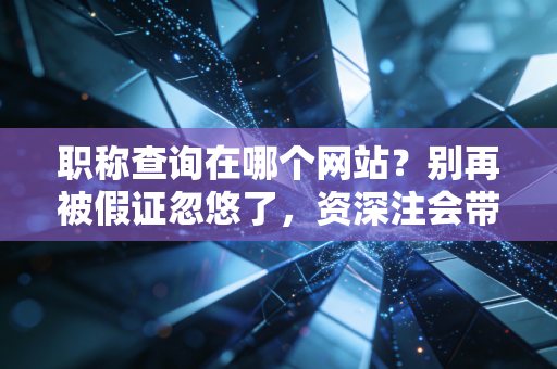 职称查询在哪个网站？别再被假证忽悠了，资深注会带你避坑