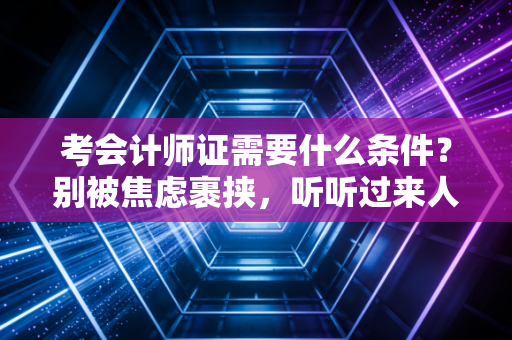 考会计师证需要什么条件？别被焦虑裹挟，听听过来人的大实话