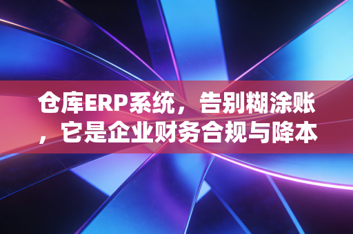 仓库ERP系统，告别糊涂账，它是企业财务合规与降本增效的隐形推手