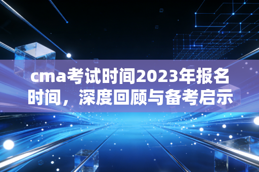 cma考试时间2023年报名时间，深度回顾与备考启示，给财务人的真心话