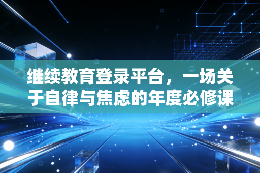 继续教育登录平台，一场关于自律与焦虑的年度必修课