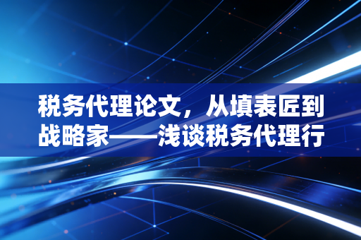 税务代理论文，从填表匠到战略家——浅谈税务代理行业的价值重塑与未来出路