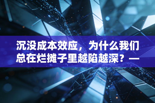 沉没成本效应,为什么我们总在烂摊子里越陷越深?——一个CPA的理性与感性剖析